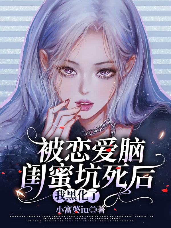 被恋爱脑闺蜜坑死后,我黑化了