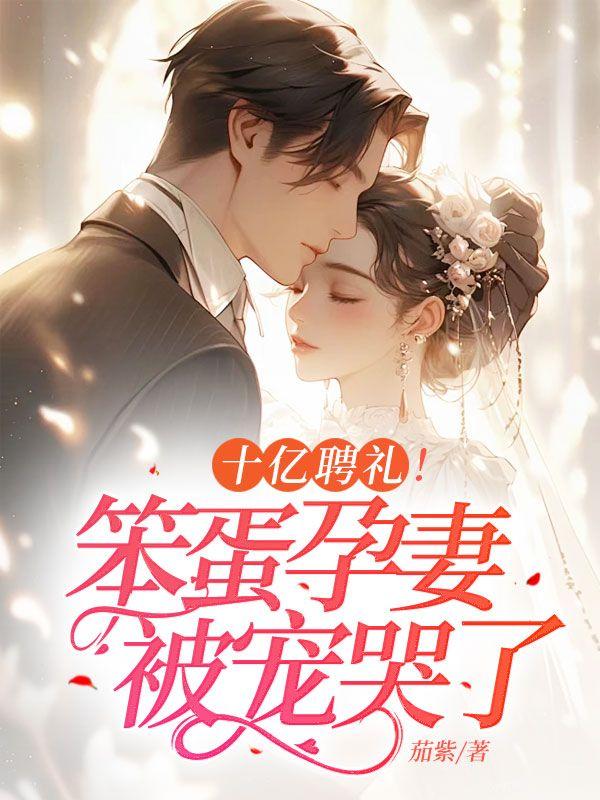 十亿聘礼!笨蛋孕妻被宠哭了