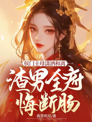 侯门主母潇洒和离,渣男全府悔断肠