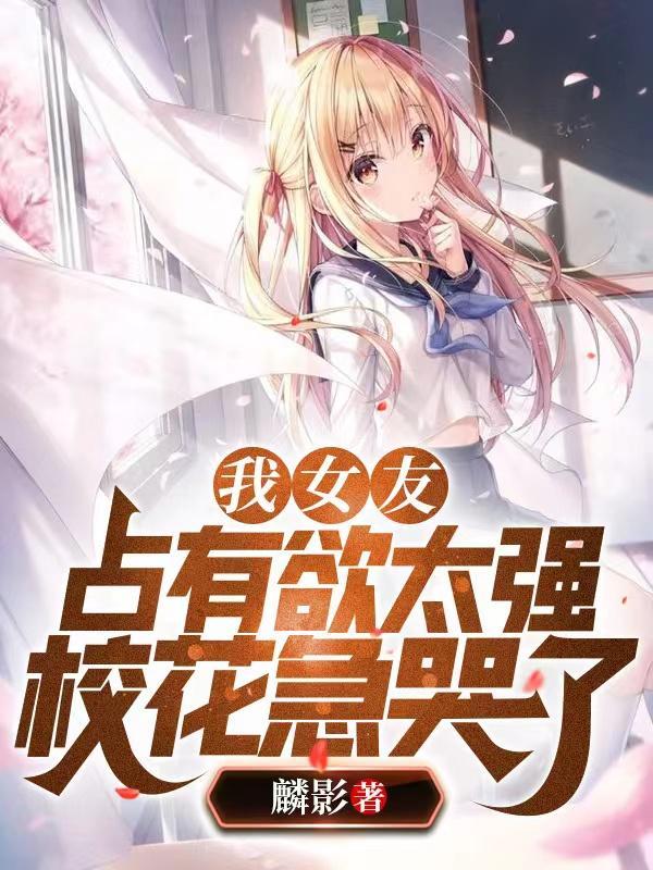 我女友占有欲太强,校花急哭了