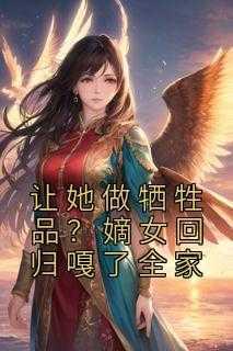让她做牺牲品?嫡女回归嘎了全家