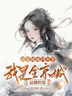 团宠妹妹四岁半,我是全京城最靓的崽