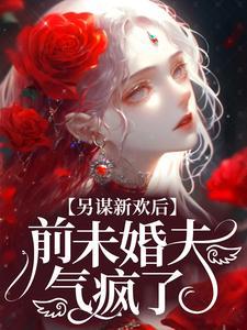 另谋新欢后,前未婚夫气疯了