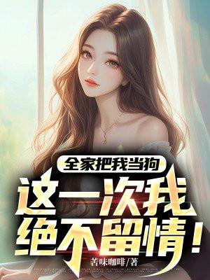 全家把我当狗,这一次我绝不留情!